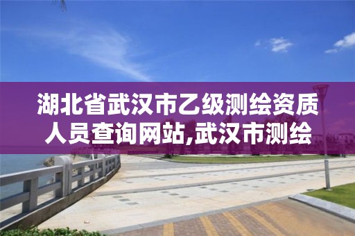 湖北省武漢市乙級測繪資質人員查詢網站,武漢市測繪工程技術規定