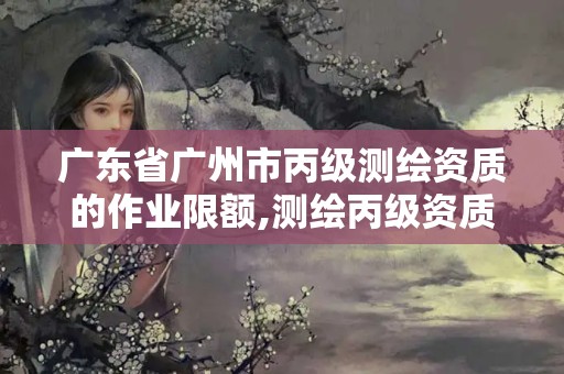 廣東省廣州市丙級測繪資質的作業(yè)限額,測繪丙級資質人員要求