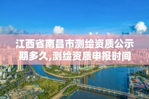 江西省南昌市測繪資質公示期多久,測繪資質申報時間