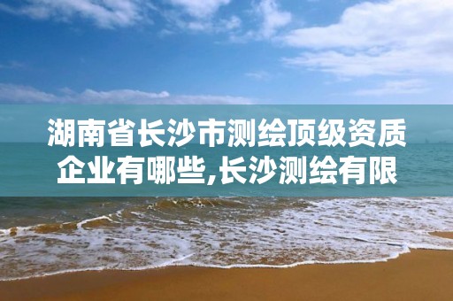 湖南省長沙市測繪頂級資質企業有哪些,長沙測繪有限公司聯系電話