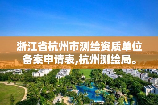 浙江省杭州市測繪資質單位備案申請表,杭州測繪局。