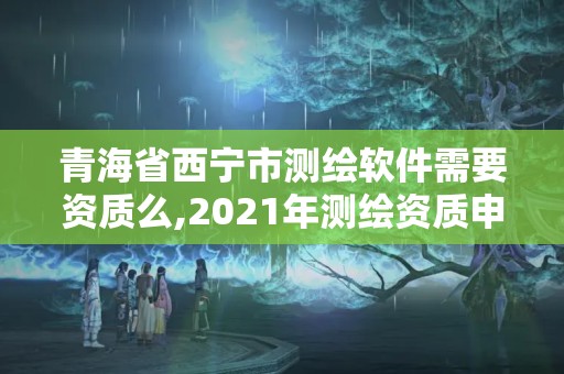 青海省西寧市測繪軟件需要資質(zhì)么,2021年測繪資質(zhì)申報條件