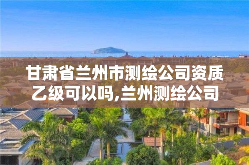 甘肅省蘭州市測繪公司資質乙級可以嗎,蘭州測繪公司招聘信息。