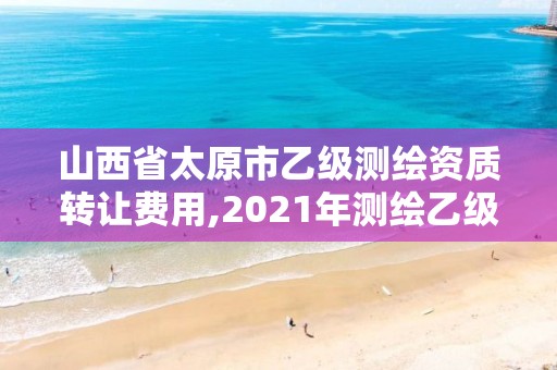 山西省太原市乙級測繪資質轉讓費用,2021年測繪乙級資質。