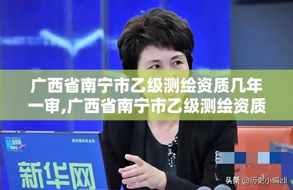 廣西省南寧市乙級測繪資質幾年一審,廣西省南寧市乙級測繪資質幾年一審啊。