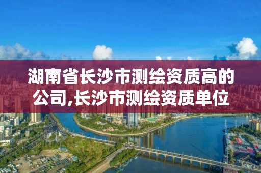 湖南省長沙市測繪資質高的公司,長沙市測繪資質單位名單