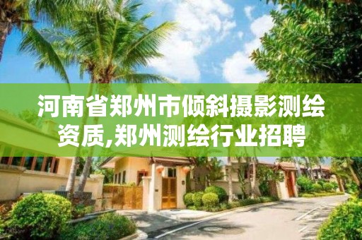 河南省鄭州市傾斜攝影測繪資質(zhì),鄭州測繪行業(yè)招聘