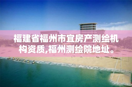 福建省福州市宜房產測繪機構資質,福州測繪院地址。