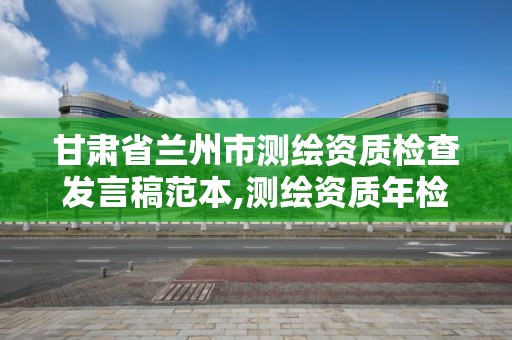 甘肅省蘭州市測繪資質檢查發言稿范本,測繪資質年檢應提交的材料。