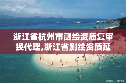 浙江省杭州市測繪資質復審換代理,浙江省測繪資質延期