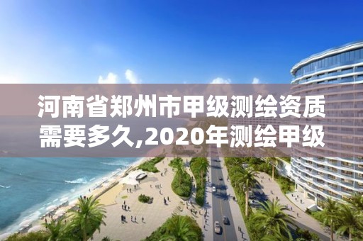 河南省鄭州市甲級測繪資質(zhì)需要多久,2020年測繪甲級資質(zhì)條件