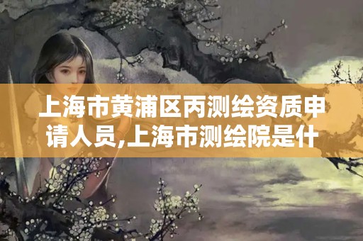 上海市黃浦區(qū)丙測(cè)繪資質(zhì)申請(qǐng)人員,上海市測(cè)繪院是什么單位。