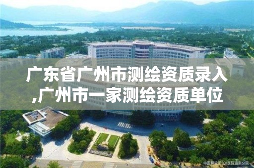 廣東省廣州市測繪資質錄入,廣州市一家測繪資質單位