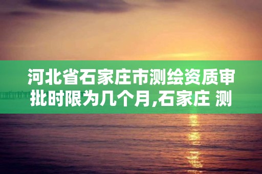 河北省石家莊市測繪資質審批時限為幾個月,石家莊 測繪。