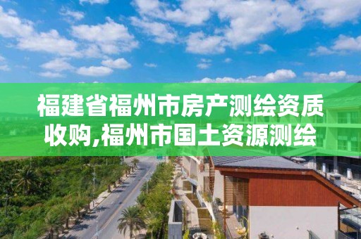 福建省福州市房產測繪資質收購,福州市國土資源測繪隊。