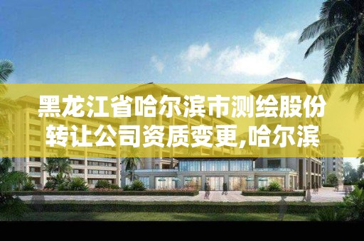 黑龍江省哈爾濱市測繪股份轉讓公司資質變更,哈爾濱測繪公司電話。