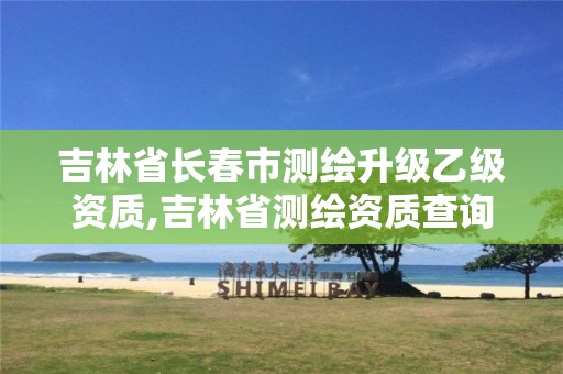 吉林省長春市測繪升級乙級資質(zhì),吉林省測繪資質(zhì)查詢