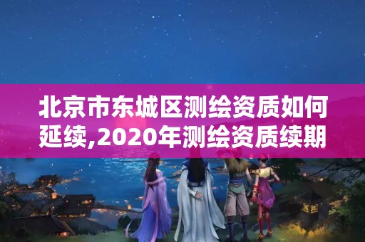 北京市東城區測繪資質如何延續,2020年測繪資質續期怎么辦理