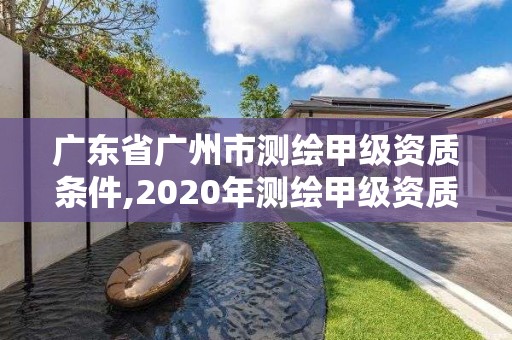 廣東省廣州市測繪甲級資質條件,2020年測繪甲級資質條件