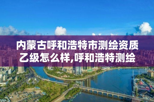 內蒙古呼和浩特市測繪資質乙級怎么樣,呼和浩特測繪院。