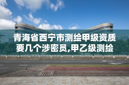 青海省西寧市測繪甲級資質要幾個涉密員,甲乙級測繪資質。