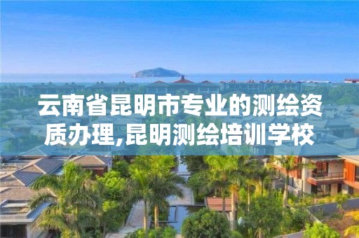 云南省昆明市專業的測繪資質辦理,昆明測繪培訓學校