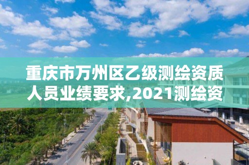 重慶市萬州區(qū)乙級(jí)測繪資質(zhì)人員業(yè)績要求,2021測繪資質(zhì)乙級(jí)人員要求