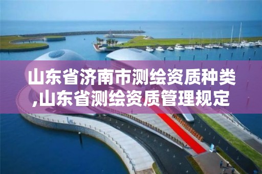 山東省濟南市測繪資質種類,山東省測繪資質管理規定