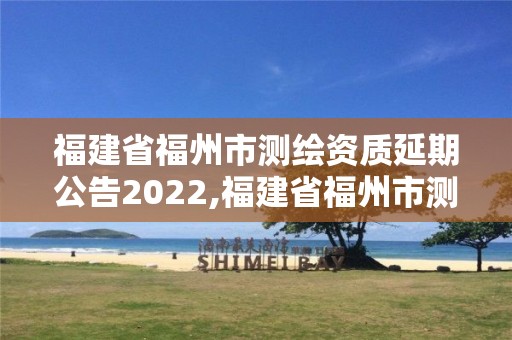 福建省福州市測繪資質(zhì)延期公告2022,福建省福州市測繪資質(zhì)延期公告2022年8月