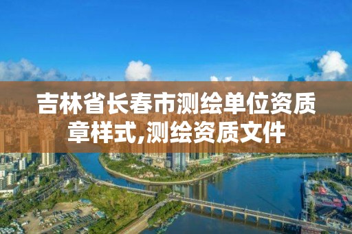 吉林省長春市測繪單位資質章樣式,測繪資質文件