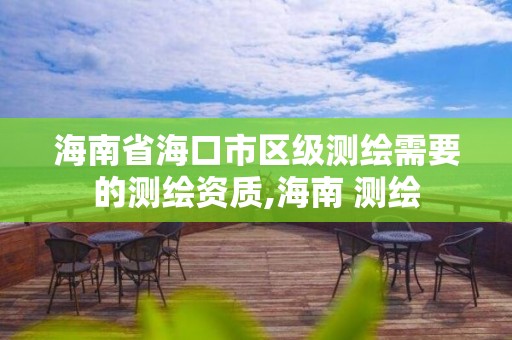 海南省海口市區級測繪需要的測繪資質,海南 測繪