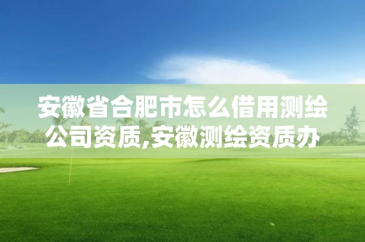 安徽省合肥市怎么借用測繪公司資質(zhì),安徽測繪資質(zhì)辦理。