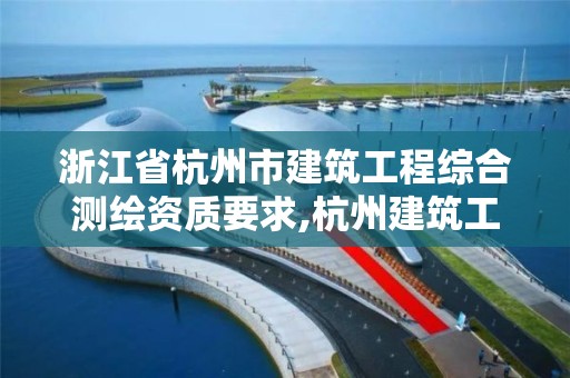 浙江省杭州市建筑工程綜合測繪資質(zhì)要求,杭州建筑工程測量。