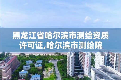 黑龍江省哈爾濱市測繪資質許可證,哈爾濱市測繪院