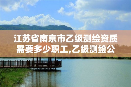 江蘇省南京市乙級測繪資質需要多少職工,乙級測繪公司。