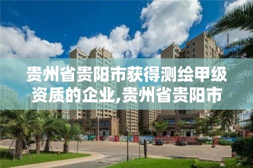 貴州省貴陽市獲得測繪甲級資質的企業,貴州省貴陽市獲得測繪甲級資質的企業名單