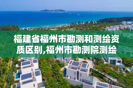 福建省福州市勘測和測繪資質區別,福州市勘測院測繪分院。