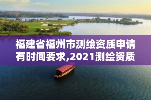 福建省福州市測(cè)繪資質(zhì)申請(qǐng)有時(shí)間要求,2021測(cè)繪資質(zhì)延期公告福建省