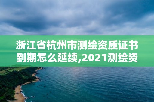 浙江省杭州市測繪資質證書到期怎么延續(xù),2021測繪資質續(xù)期。