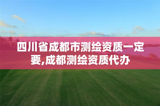 四川省成都市測繪資質一定要,成都測繪資質代辦