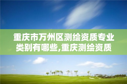 重慶市萬州區測繪資質專業類別有哪些,重慶測繪資質乙級申報條件