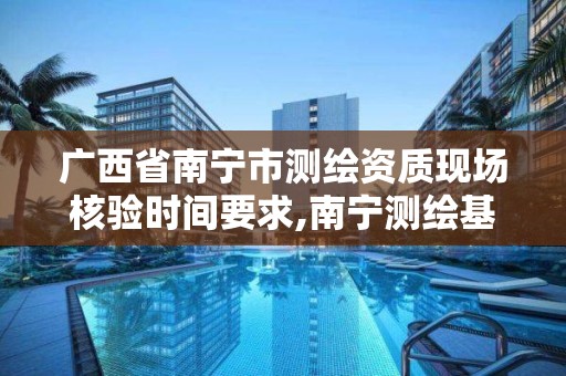 廣西省南寧市測繪資質現場核驗時間要求,南寧測繪基準服務平臺