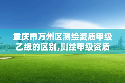 重慶市萬州區測繪資質甲級乙級的區別,測繪甲級資質標準。