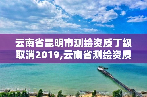 云南省昆明市測繪資質丁級取消2019,云南省測繪資質查詢