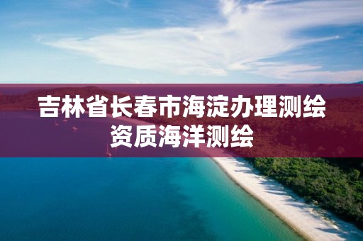 吉林省長春市海淀辦理測繪資質海洋測繪