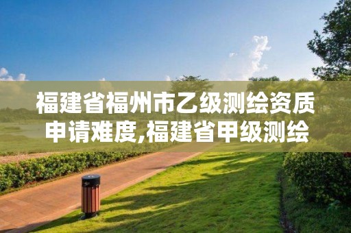 福建省福州市乙級(jí)測(cè)繪資質(zhì)申請(qǐng)難度,福建省甲級(jí)測(cè)繪公司。