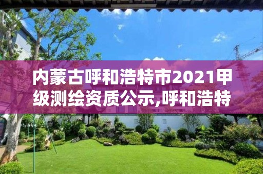 內(nèi)蒙古呼和浩特市2021甲級(jí)測(cè)繪資質(zhì)公示,呼和浩特測(cè)繪局屬于什么單位管理