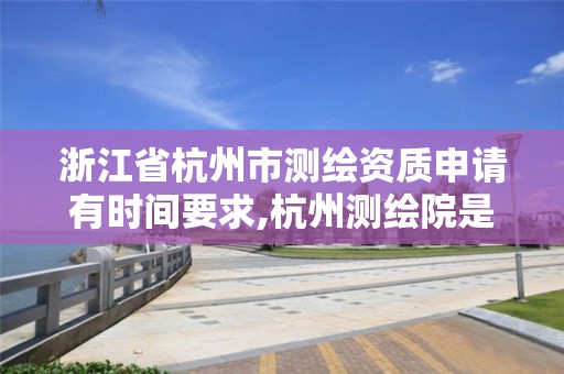 浙江省杭州市測繪資質申請有時間要求,杭州測繪院是什么單位。