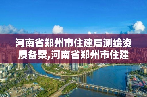 河南省鄭州市住建局測繪資質備案,河南省鄭州市住建局測繪資質備案公示