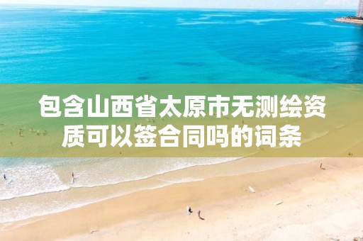 包含山西省太原市無測繪資質可以簽合同嗎的詞條